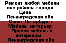 Ремонт любой мебели-все районы города › Цена ­ 350 - Ленинградская обл., Санкт-Петербург г. Мебель, интерьер » Прочая мебель и интерьеры   . Ленинградская обл.